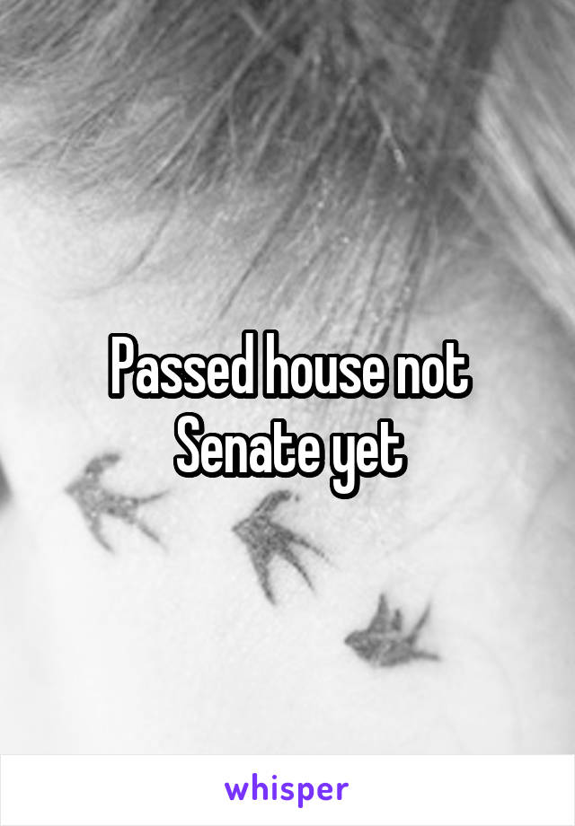 Passed house not Senate yet