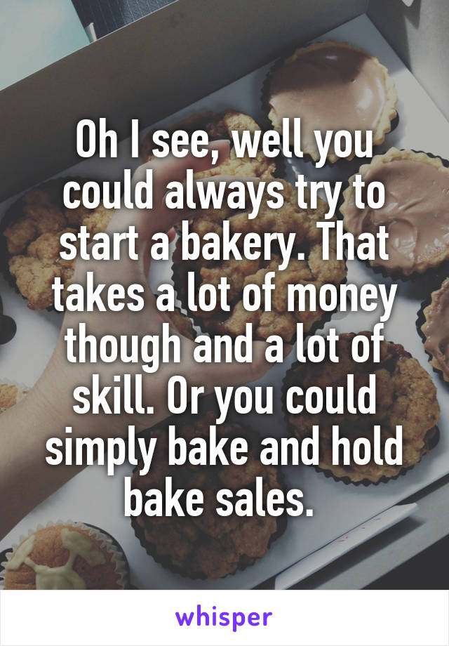 Oh I see, well you could always try to start a bakery. That takes a lot of money though and a lot of skill. Or you could simply bake and hold bake sales. 