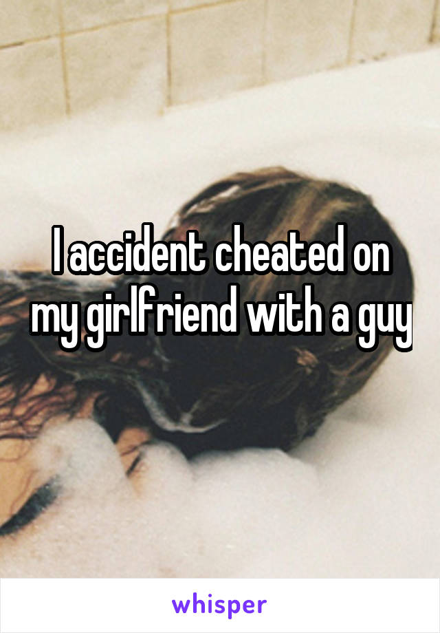 I accident cheated on my girlfriend with a guy 