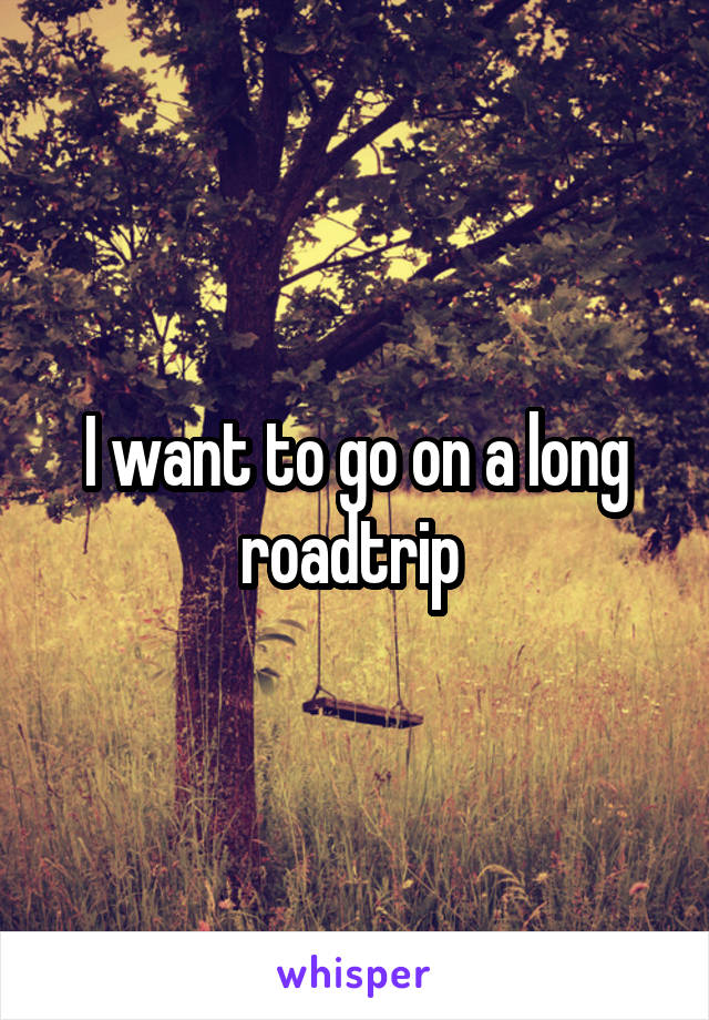 I want to go on a long roadtrip 