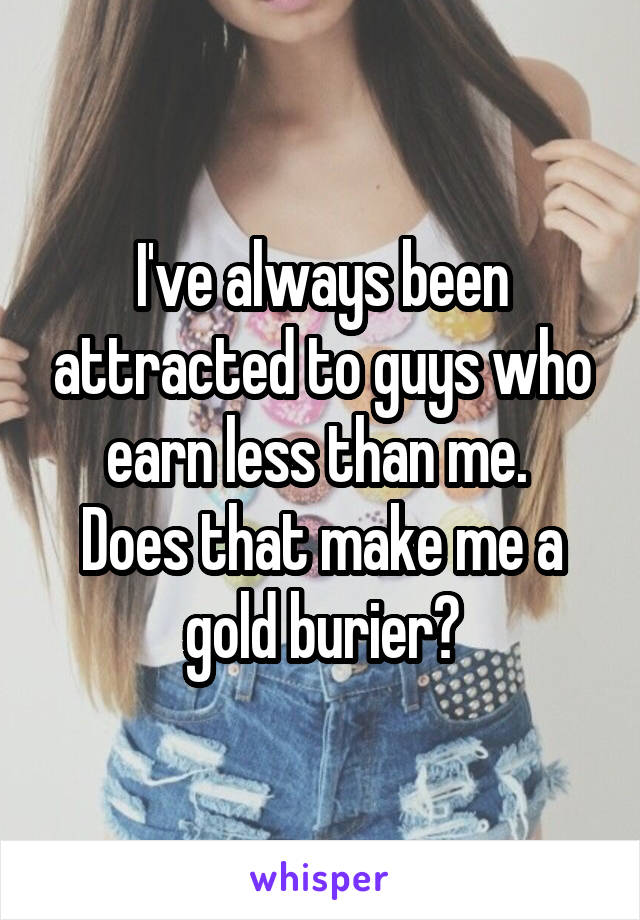 I've always been attracted to guys who earn less than me. 
Does that make me a gold burier?