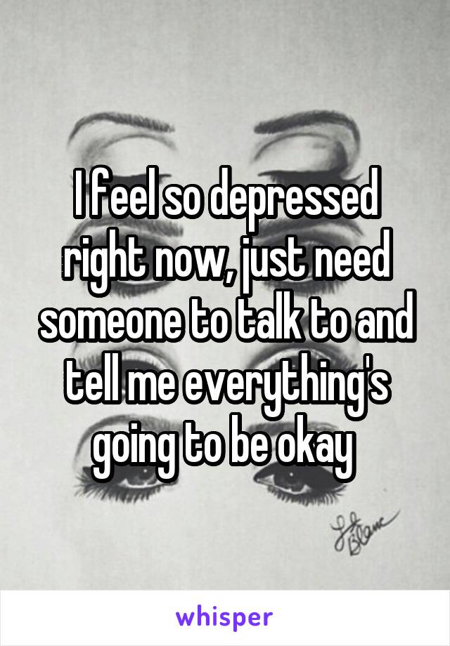 I feel so depressed right now, just need someone to talk to and tell me everything's going to be okay 