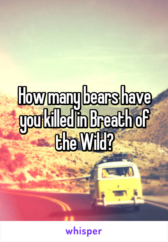 How many bears have you killed in Breath of the Wild?