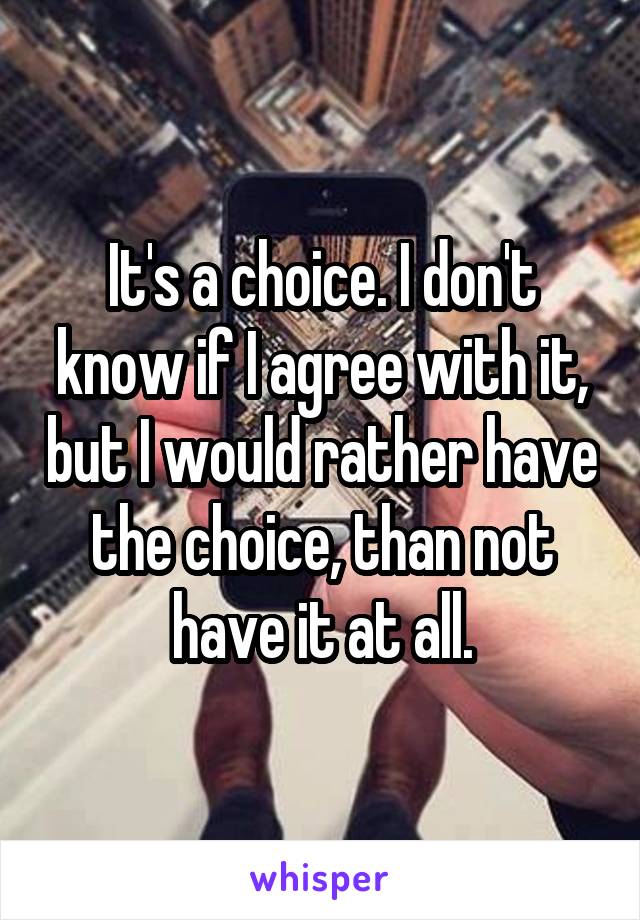 It's a choice. I don't know if I agree with it, but I would rather have the choice, than not have it at all.