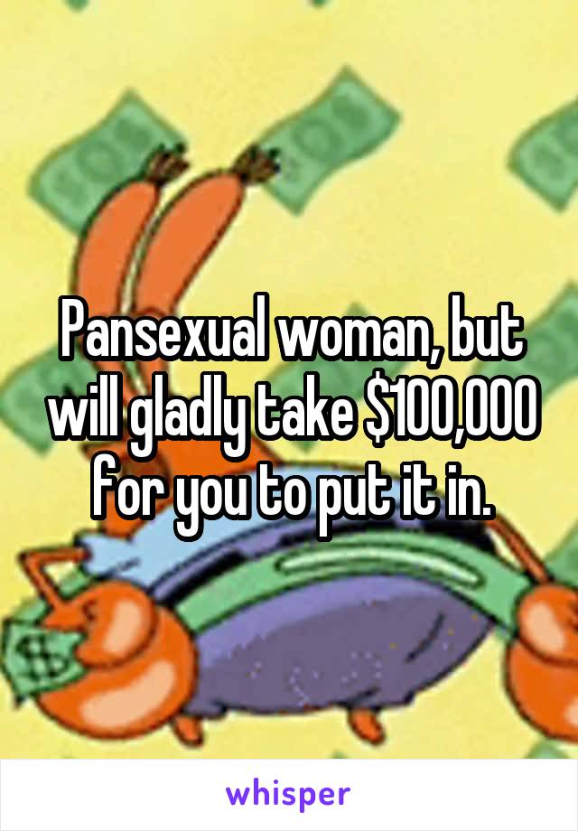 Pansexual woman, but will gladly take $100,000 for you to put it in.