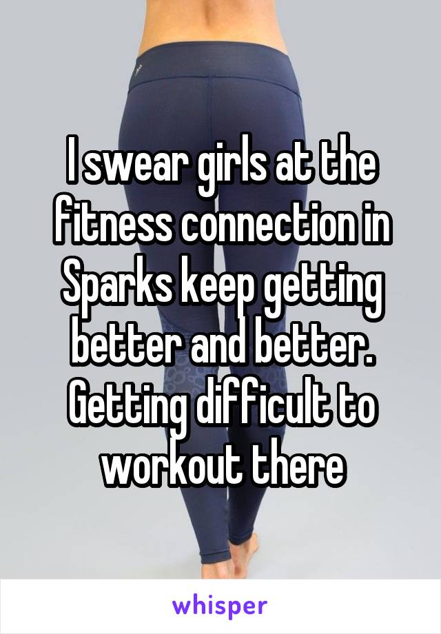 I swear girls at the fitness connection in Sparks keep getting better and better. Getting difficult to workout there