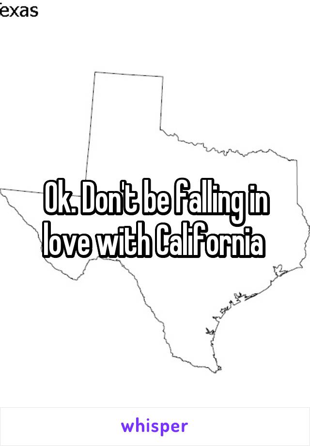 Ok. Don't be falling in love with California 