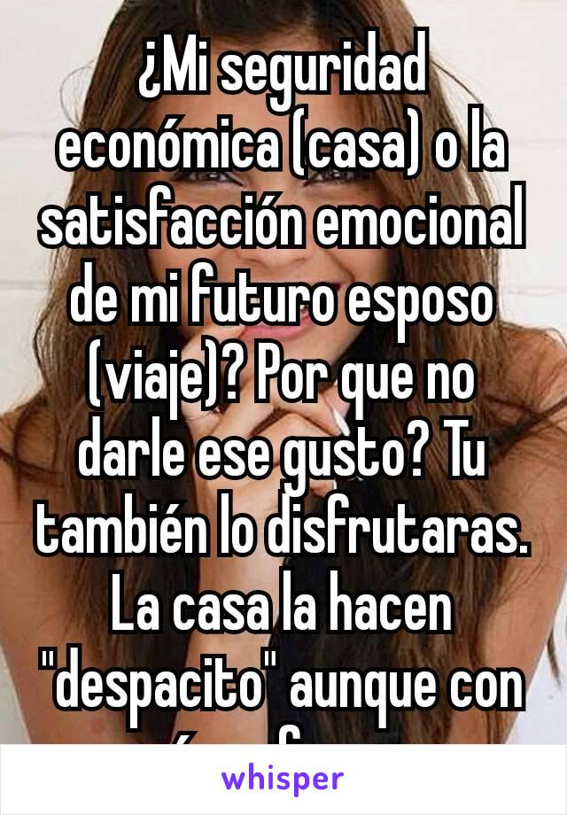 ¿Mi seguridad económica (casa) o la satisfacción emocional de mi futuro esposo (viaje)? Por que no darle ese gusto? Tu también lo disfrutaras. La casa la hacen "despacito" aunque con más esfuerzo.