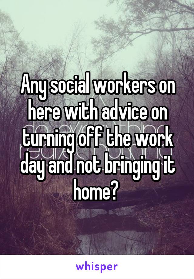 Any social workers on here with advice on turning off the work day and not bringing it home? 