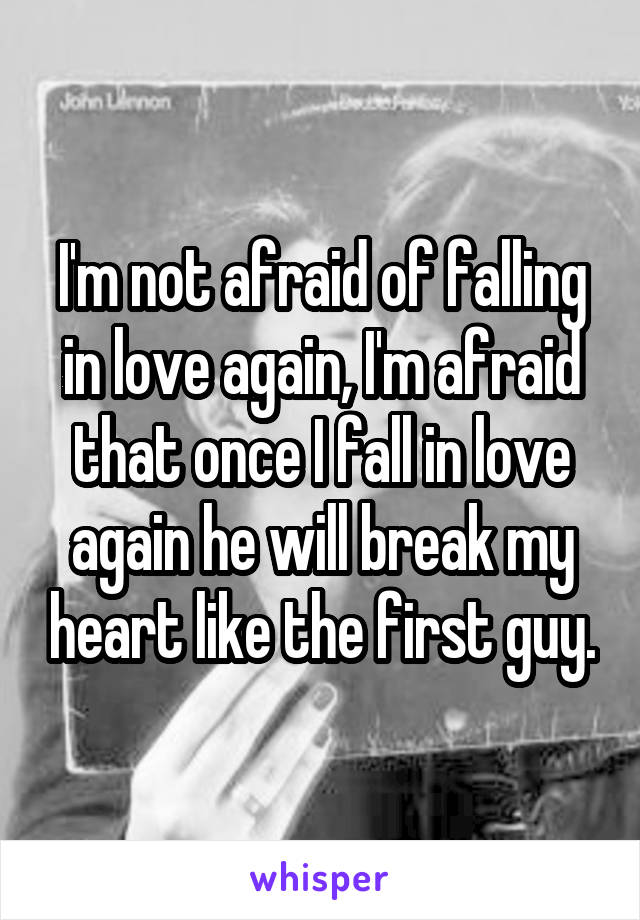 I'm not afraid of falling in love again, I'm afraid that once I fall in love again he will break my heart like the first guy.