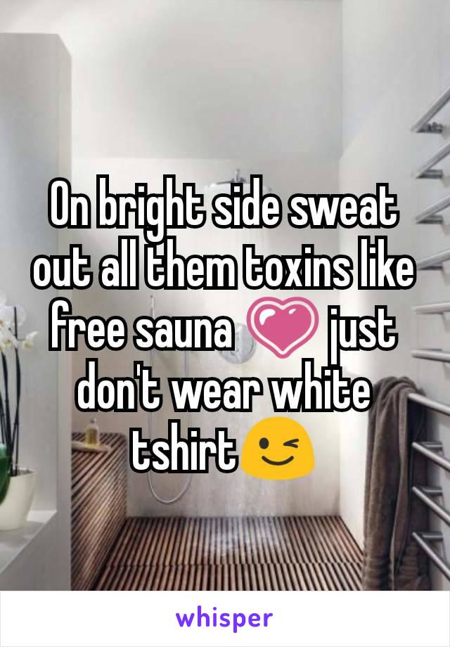 On bright side sweat out all them toxins like free sauna 💗 just don't wear white tshirt😉