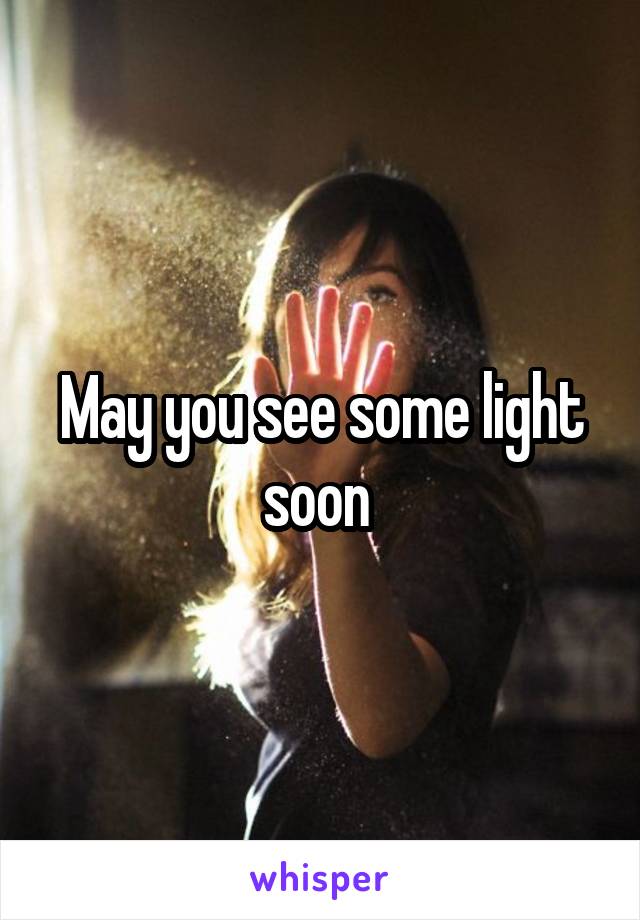 May you see some light soon 