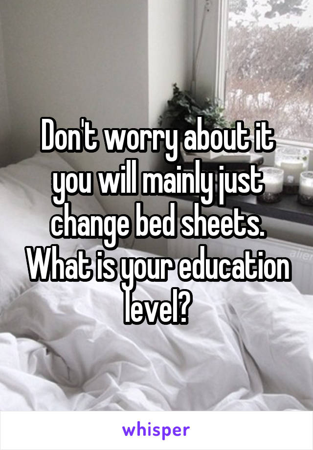 Don't worry about it you will mainly just change bed sheets. What is your education level?