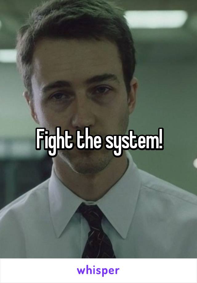 Fight the system!