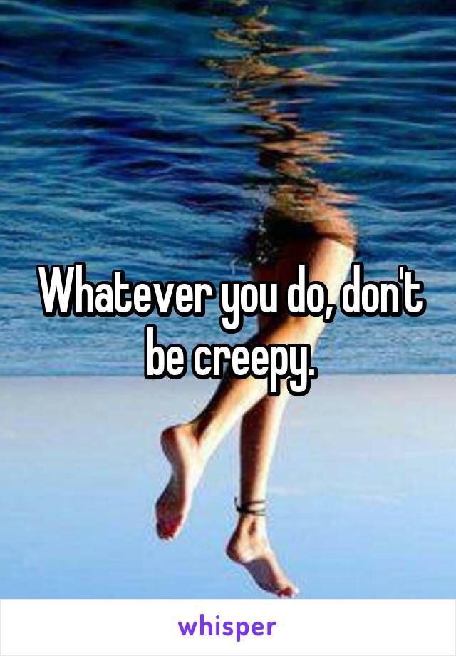 Whatever you do, don't be creepy.
