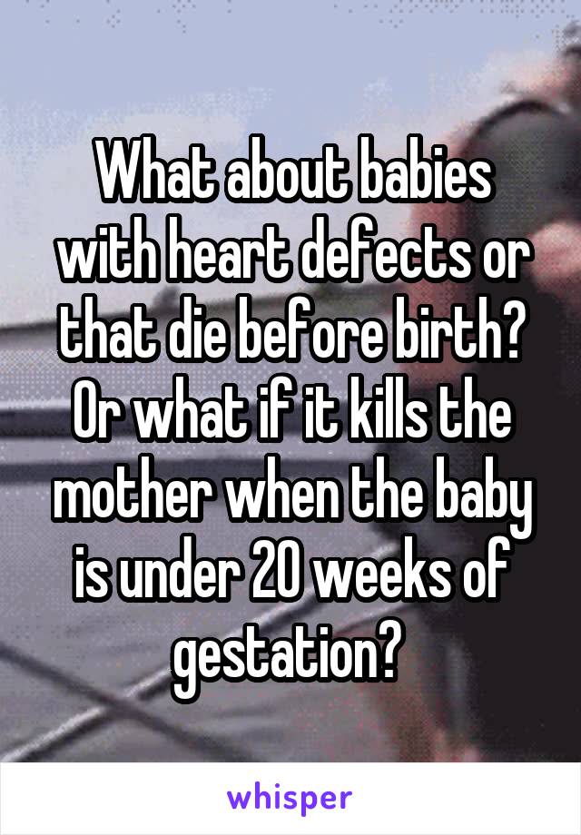 What about babies with heart defects or that die before birth? Or what if it kills the mother when the baby is under 20 weeks of gestation? 