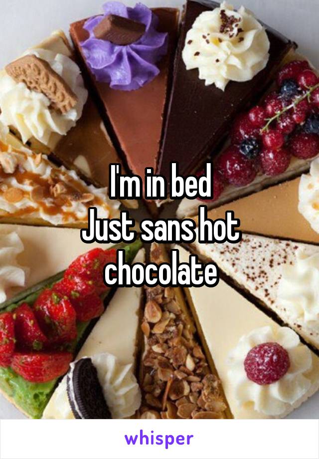 I'm in bed
Just sans hot chocolate