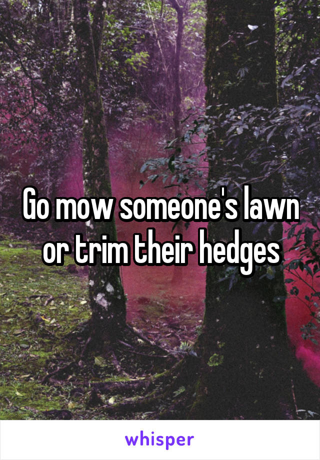 Go mow someone's lawn or trim their hedges