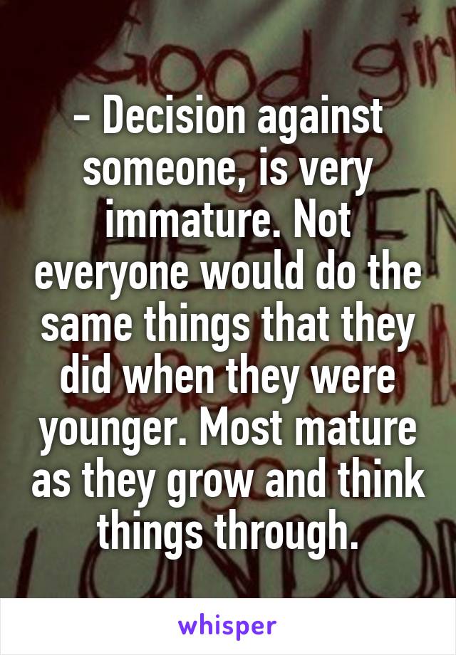 - Decision against someone, is very immature. Not everyone would do the same things that they did when they were younger. Most mature as they grow and think things through.