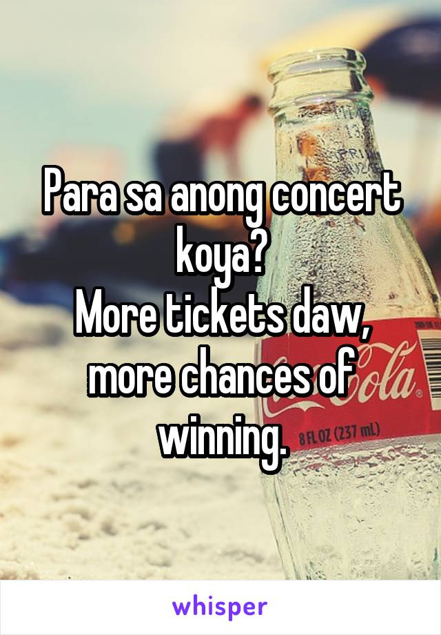 Para sa anong concert koya?
More tickets daw, more chances of winning.
