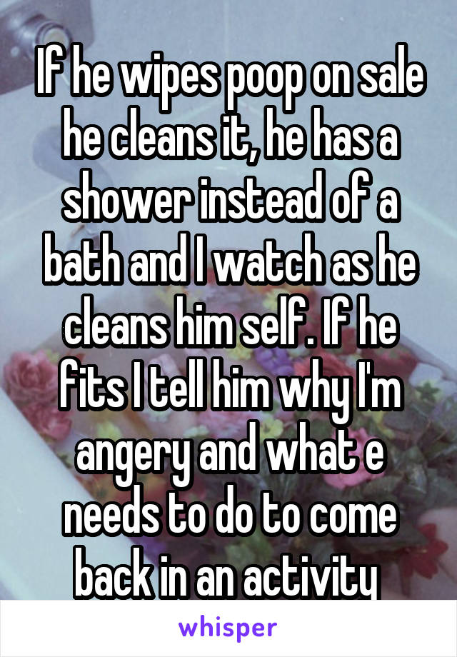 If he wipes poop on sale he cleans it, he has a shower instead of a bath and I watch as he cleans him self. If he fits I tell him why I'm angery and what e needs to do to come back in an activity 
