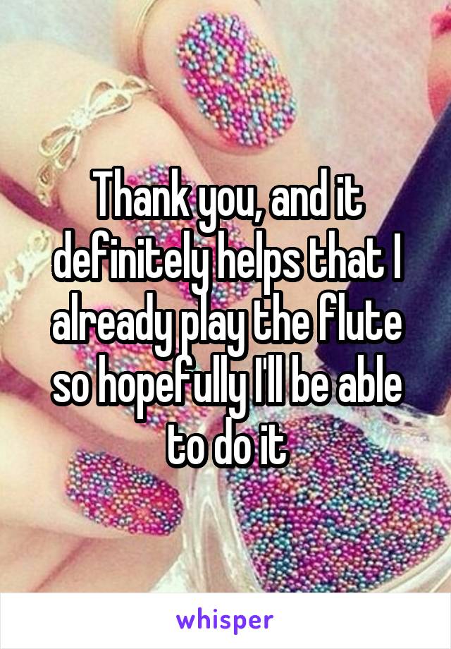 Thank you, and it definitely helps that I already play the flute so hopefully I'll be able to do it