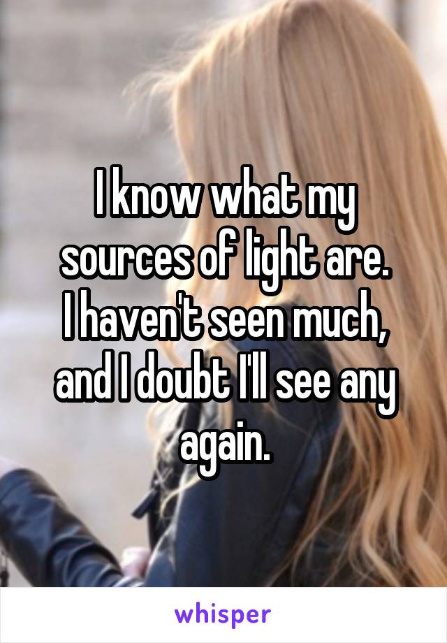 I know what my sources of light are.
I haven't seen much, and I doubt I'll see any again.
