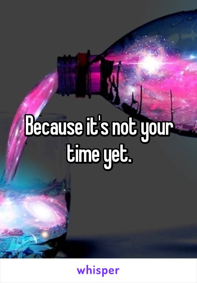 Because it's not your time yet.