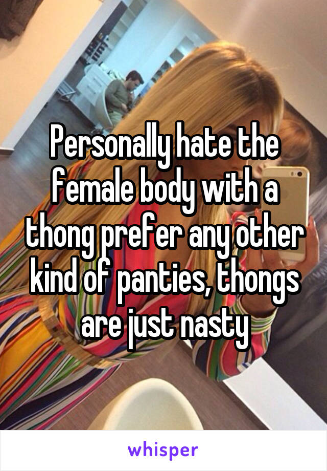 Personally hate the female body with a thong prefer any other kind of panties, thongs are just nasty