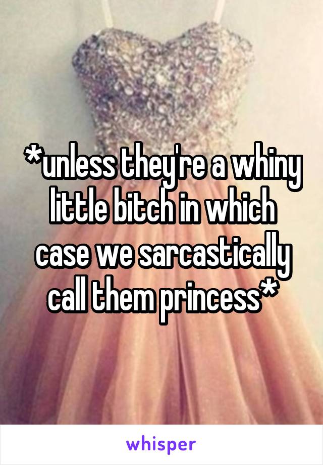 *unless they're a whiny little bitch in which case we sarcastically call them princess*