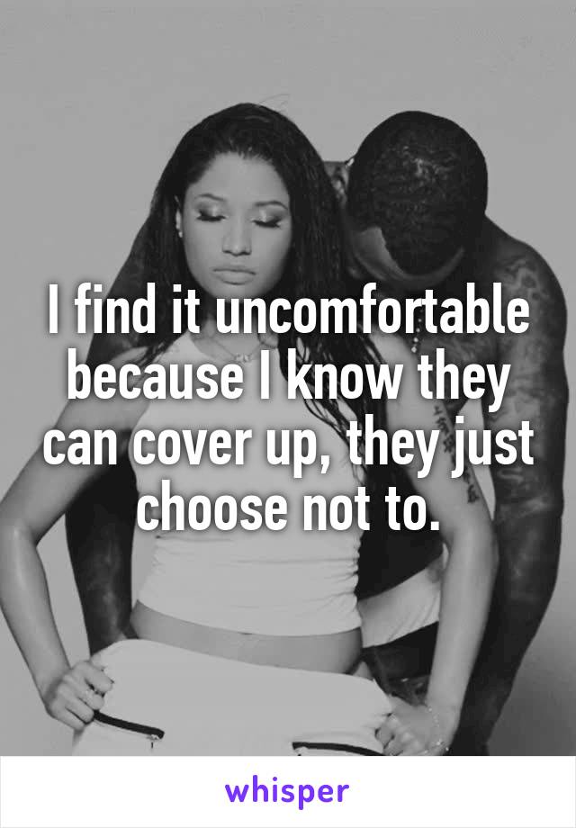 I find it uncomfortable because I know they can cover up, they just choose not to.