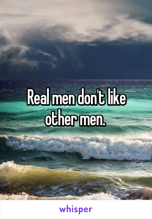 Real men don't like other men. 