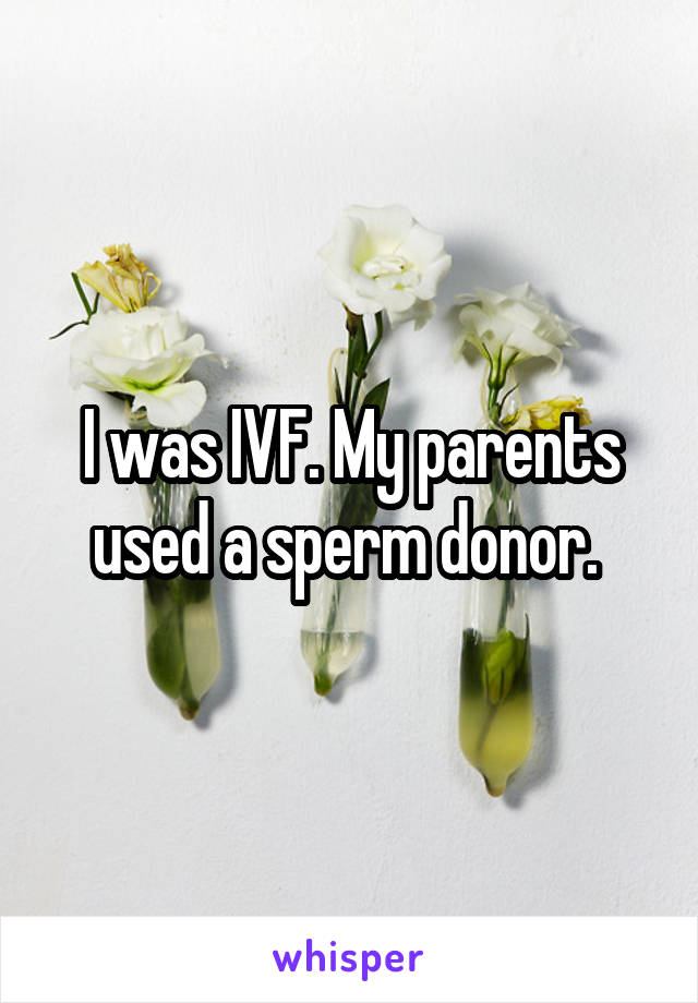 I was IVF. My parents used a sperm donor. 
