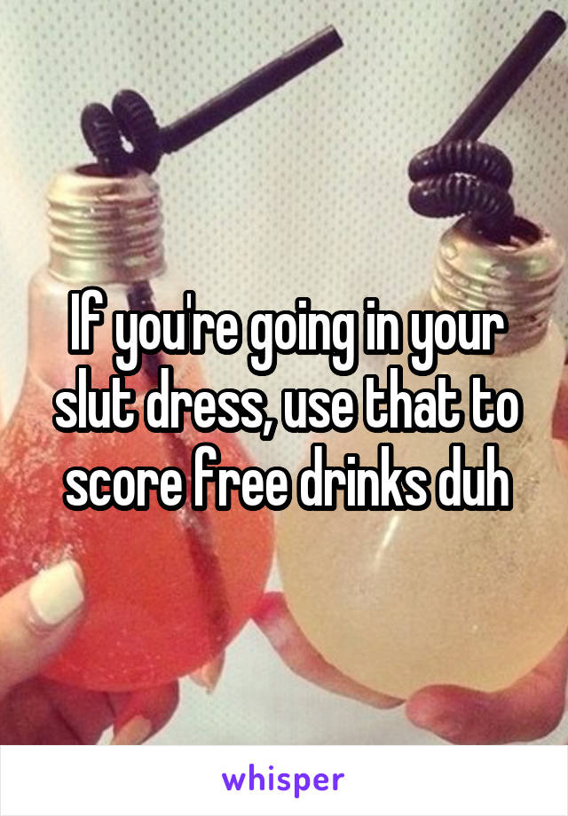 If you're going in your slut dress, use that to score free drinks duh