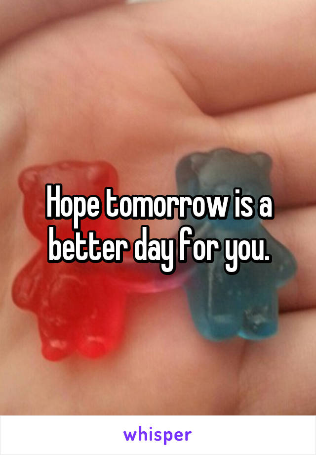 Hope tomorrow is a better day for you.