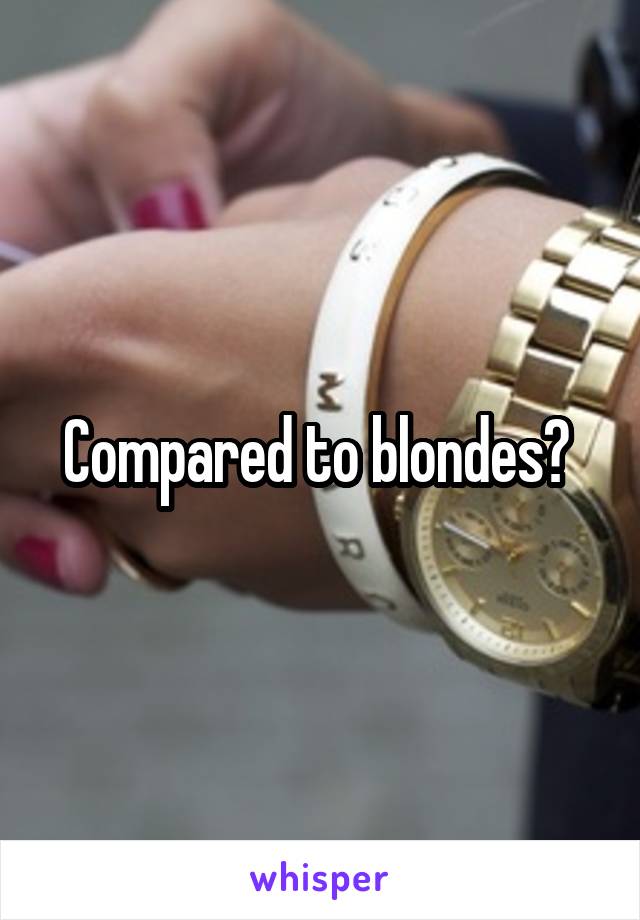 Compared to blondes? 