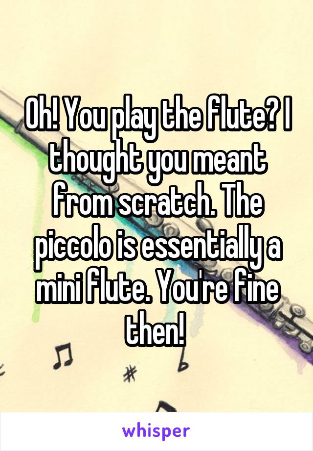 Oh! You play the flute? I thought you meant from scratch. The piccolo is essentially a mini flute. You're fine then! 