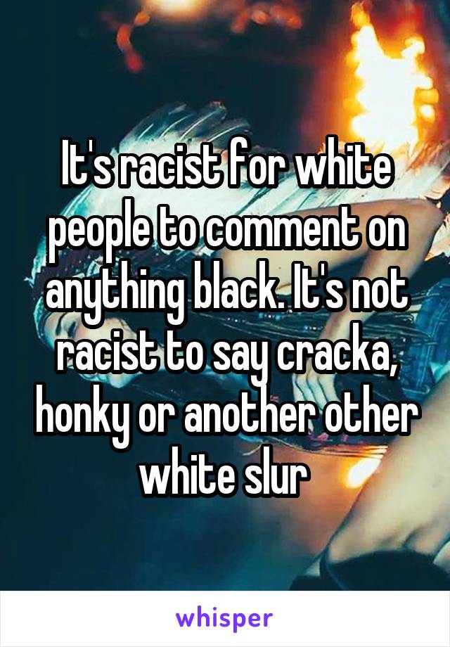 It's racist for white people to comment on anything black. It's not racist to say cracka, honky or another other white slur 
