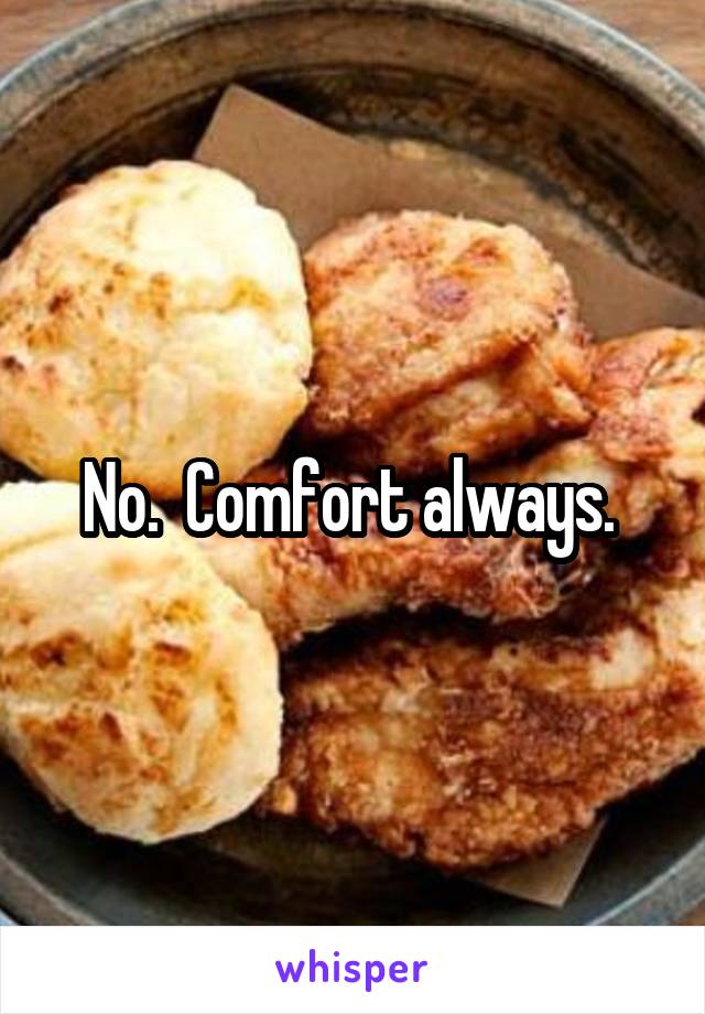 No.  Comfort always. 