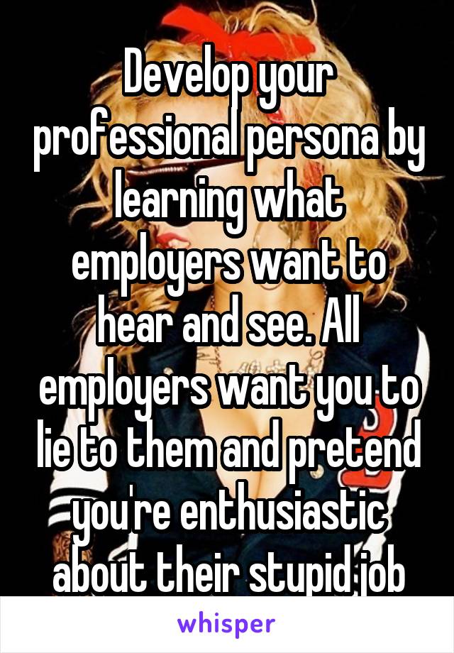 Develop your professional persona by learning what employers want to hear and see. All employers want you to lie to them and pretend you're enthusiastic about their stupid job