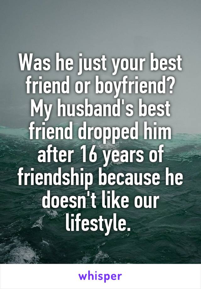 Was he just your best friend or boyfriend? My husband's best friend dropped him after 16 years of friendship because he doesn't like our lifestyle. 