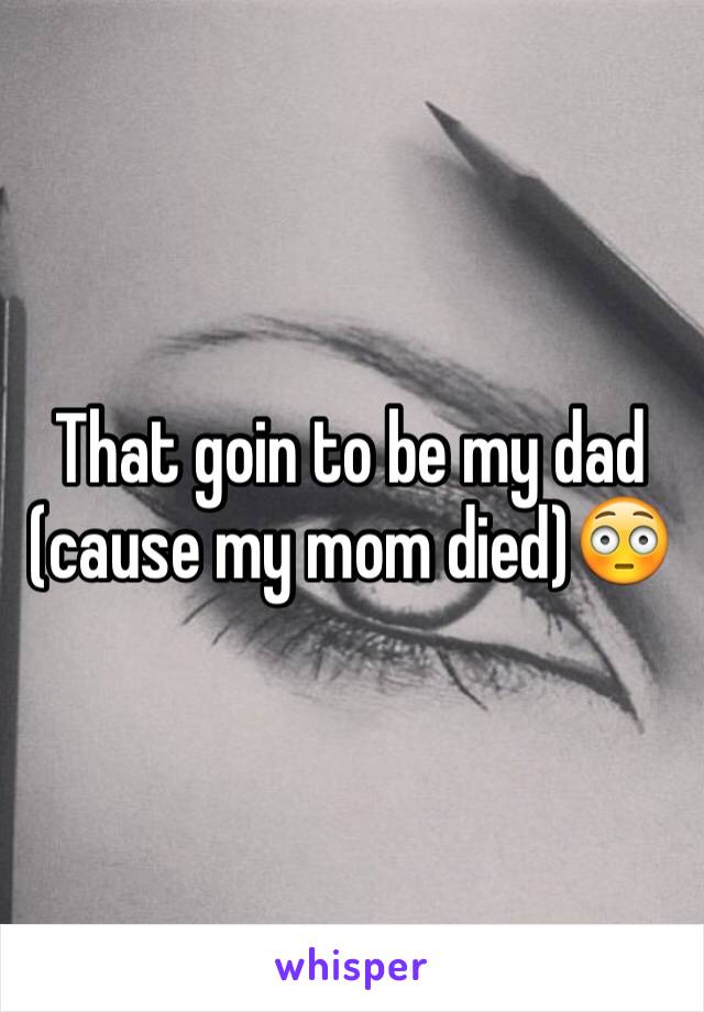 That goin to be my dad (cause my mom died)😳