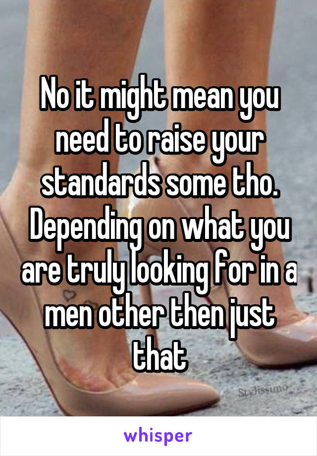No it might mean you need to raise your standards some tho. Depending on what you are truly looking for in a men other then just that