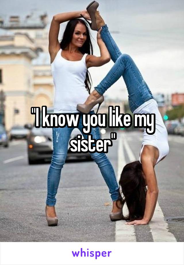 "I know you like my sister"