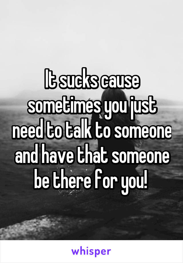 It sucks cause sometimes you just need to talk to someone and have that someone be there for you! 