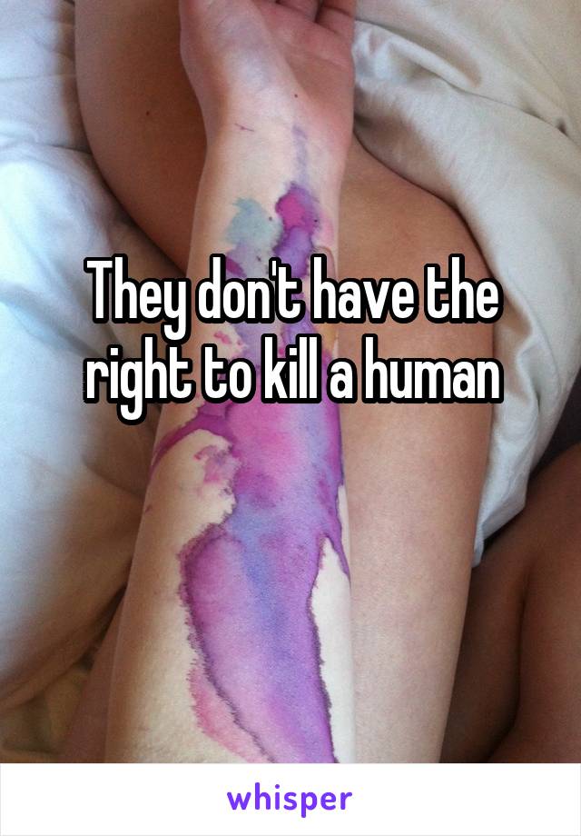 They don't have the right to kill a human

