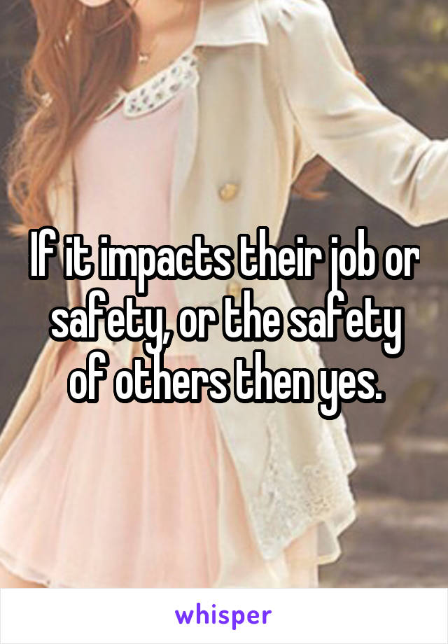 If it impacts their job or safety, or the safety of others then yes.