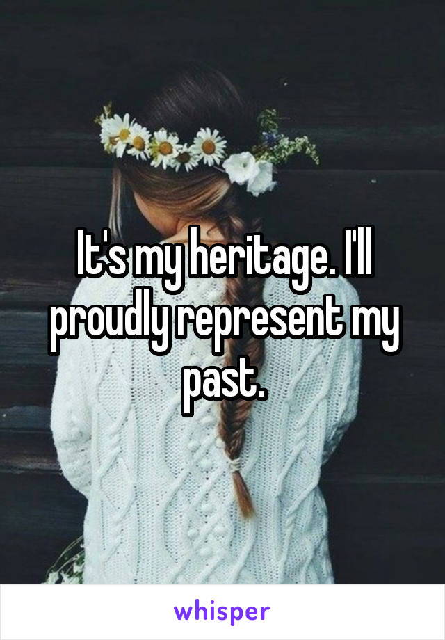 It's my heritage. I'll proudly represent my past.