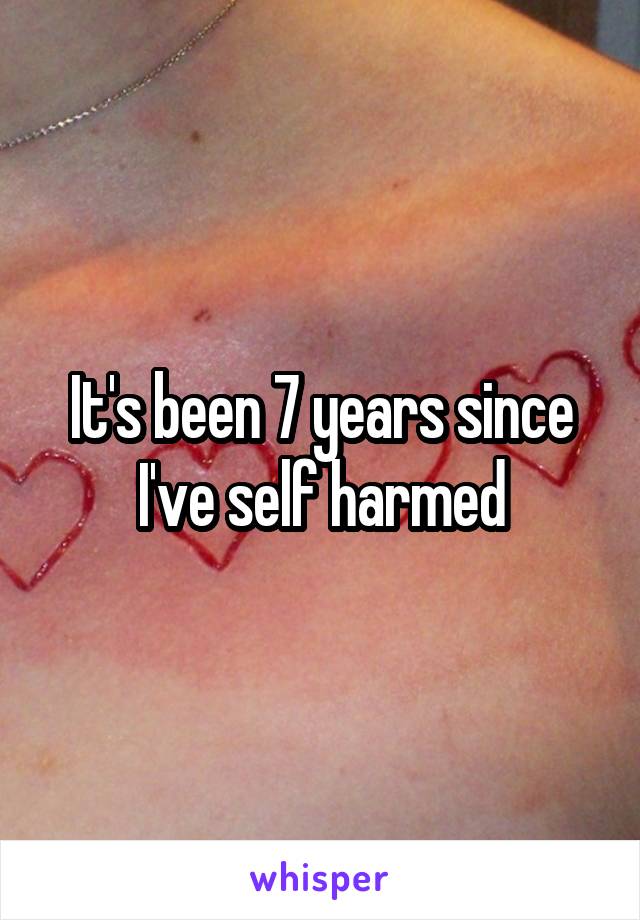 It's been 7 years since I've self harmed