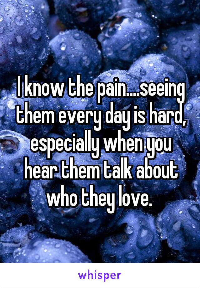 I know the pain....seeing them every day is hard, especially when you hear them talk about who they love. 